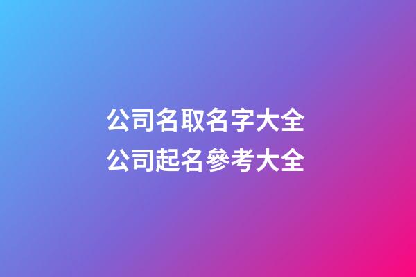 公司名取名字大全 公司起名參考大全-第1張-公司起名-玄機派